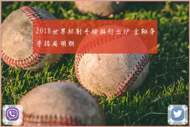 2018世界杯射手榜排行出炉 金靴争夺格局明朗