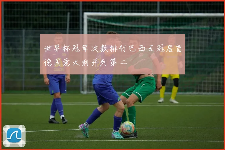 世界杯冠军次数排行巴西五冠居首德国意大利并列第二