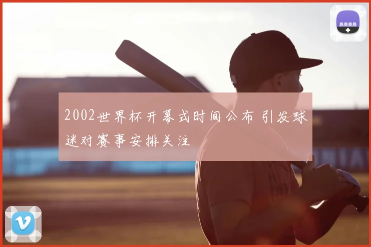 2002世界杯开幕式时间公布 引发球迷对赛事安排关注