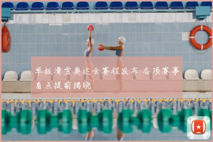 单板滑雪奥运会赛程发布 各项赛事看点提前揭晓