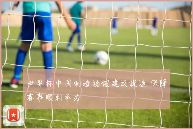 世界杯中国制造场馆建设提速 保障赛事顺利举办
