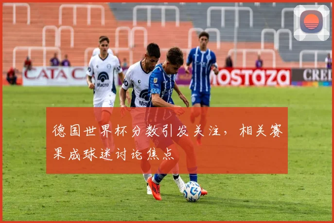 德国世界杯分数引发关注,相关赛果成球迷讨论焦点