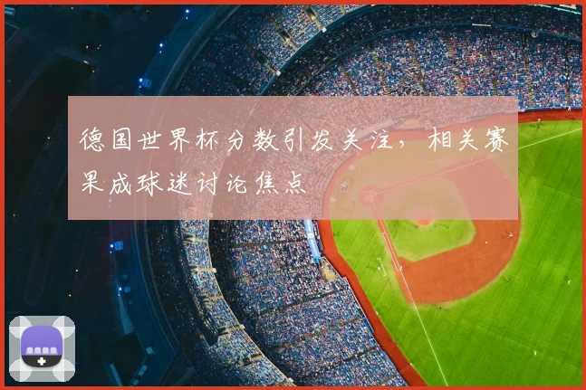 德国世界杯分数引发关注,相关赛果成球迷讨论焦点