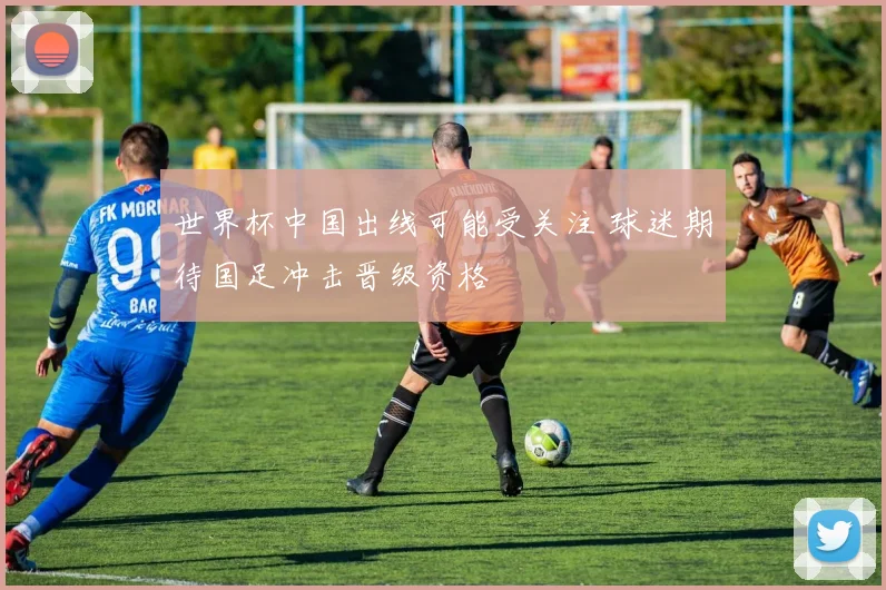 世界杯中国出线可能受关注 球迷期待国足冲击晋级资格