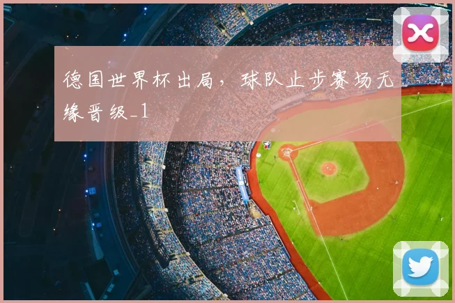 德国世界杯出局,球队止步赛场无缘晋级_1