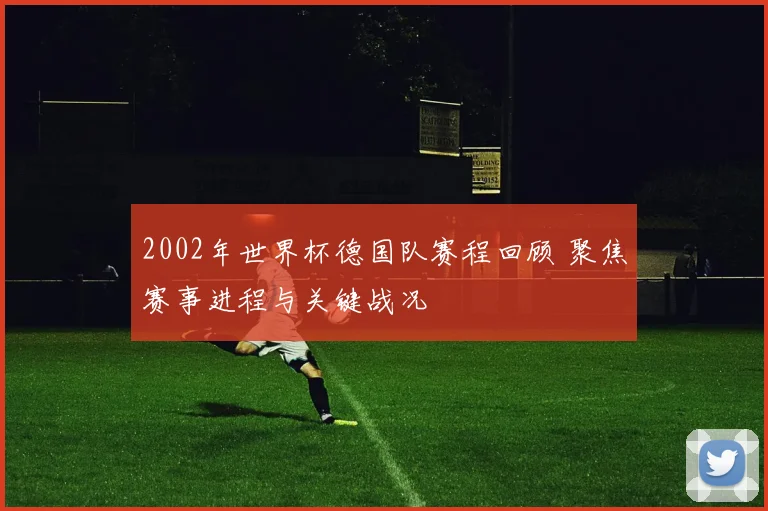 2002年世界杯德国队赛程回顾 聚焦赛事进程与关键战况