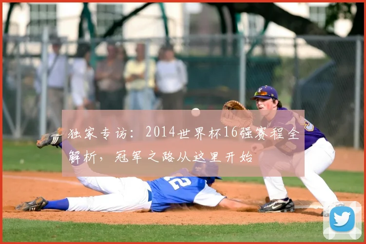 独家专访：2014世界杯16强赛程全解析，冠军之路从这里开始
