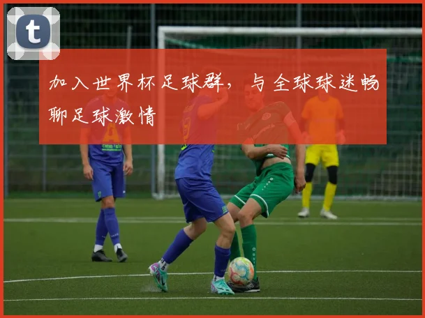加入世界杯足球群,与全球球迷畅聊足球激情