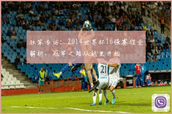 独家专访：2014世界杯16强赛程全解析，冠军之路从这里开始